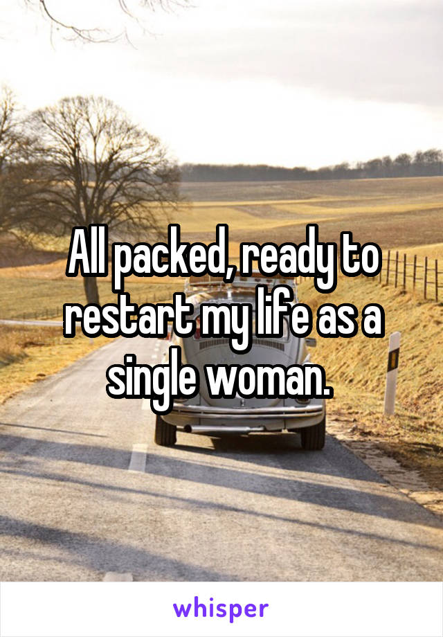 All packed, ready to restart my life as a single woman. 