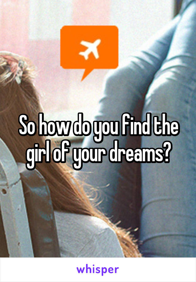 So how do you find the girl of your dreams?