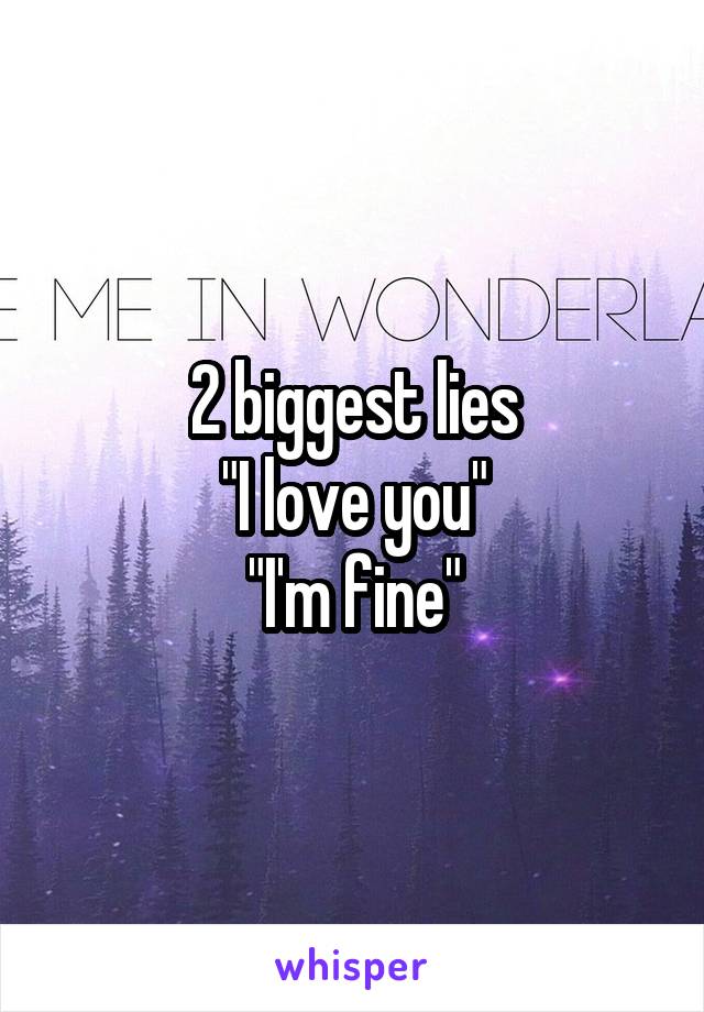 2 biggest lies
"I love you"
"I'm fine"