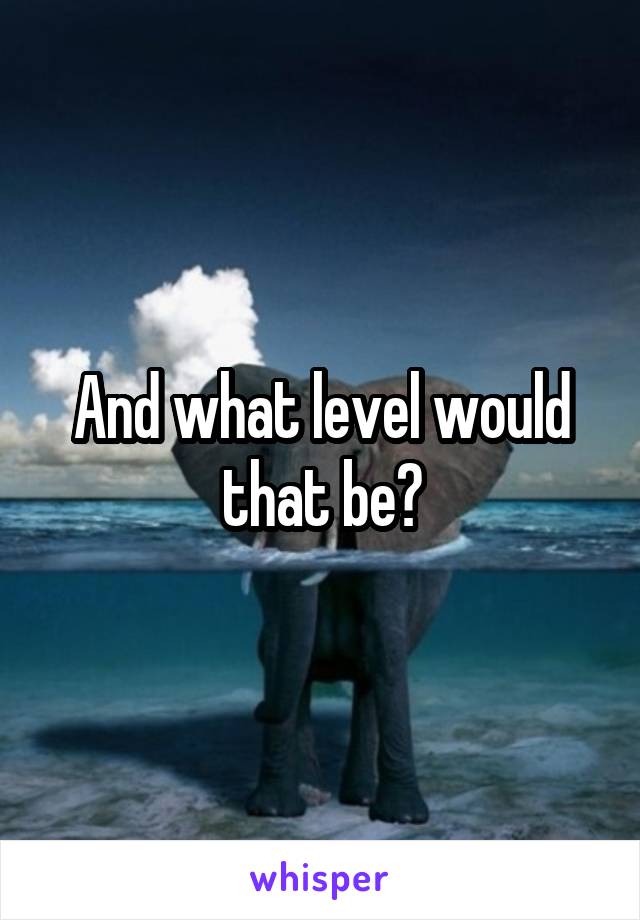 And what level would that be?