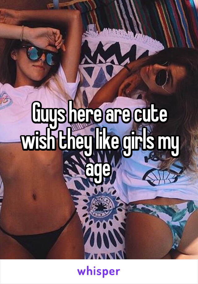 Guys here are cute wish they like girls my age 