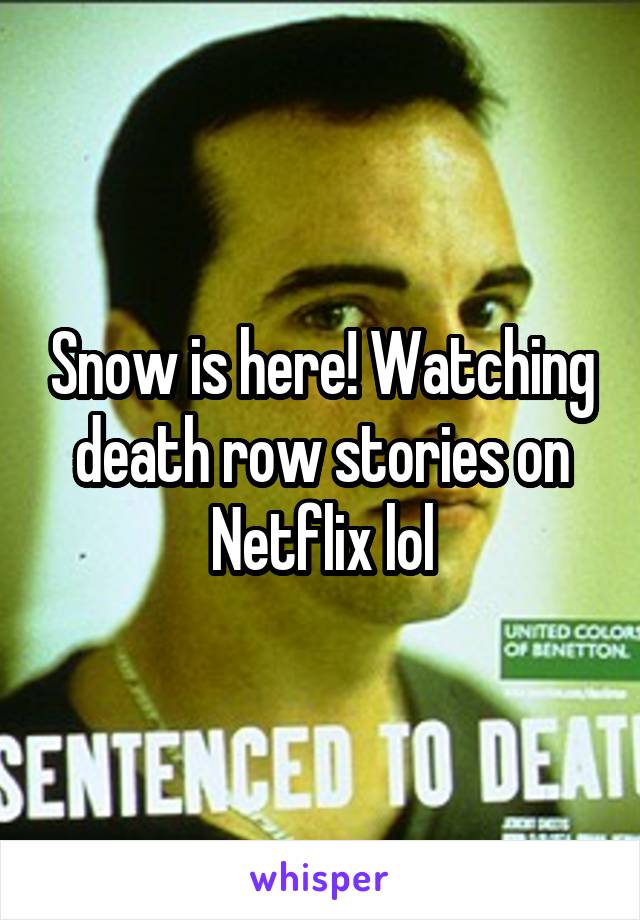 Snow is here! Watching death row stories on Netflix lol