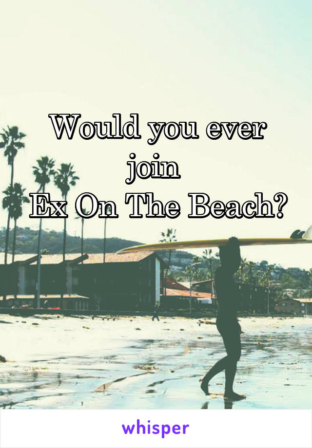 Would you ever join 
Ex On The Beach? 

