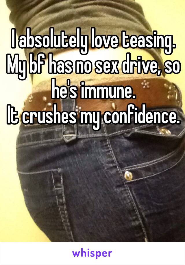 I absolutely love teasing. My bf has no sex drive, so he's immune. 
It crushes my confidence.