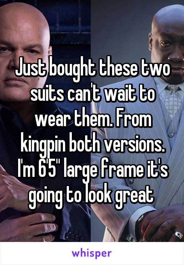 Just bought these two suits can't wait to wear them. From kingpin both versions. I'm 6'5" large frame it's going to look great 