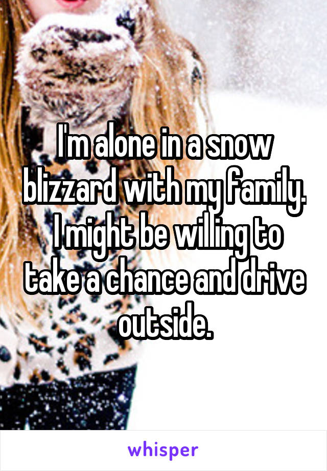 I'm alone in a snow blizzard with my family.  I might be willing to take a chance and drive outside.