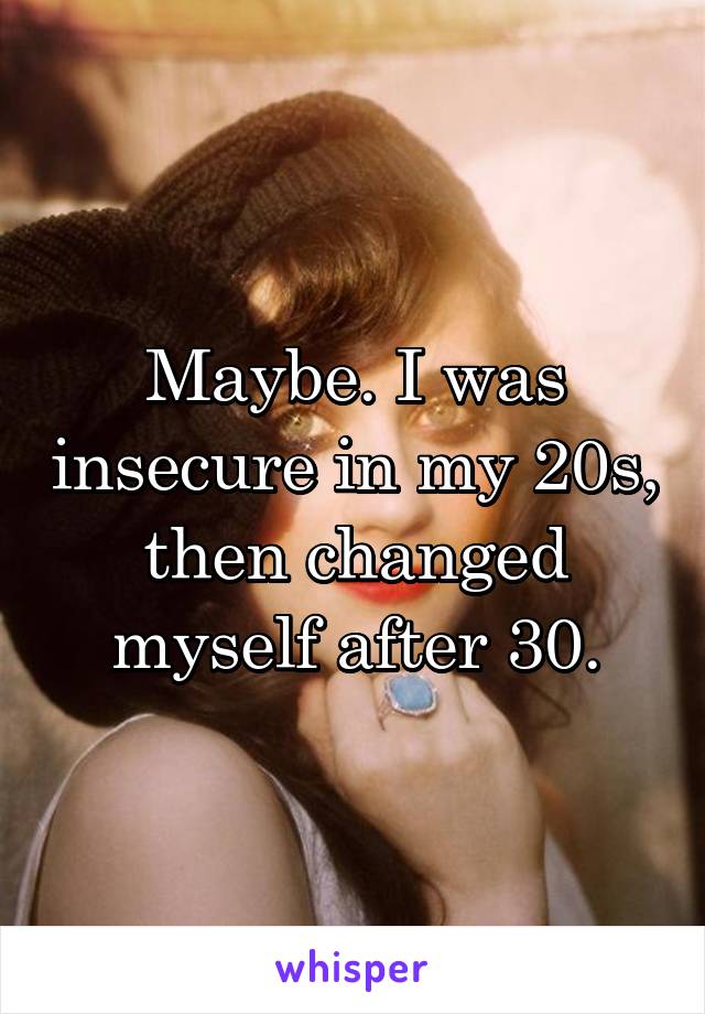 Maybe. I was insecure in my 20s, then changed myself after 30.