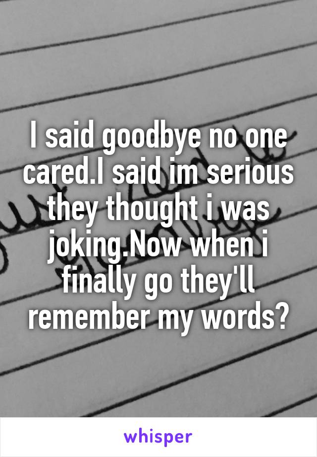 I said goodbye no one cared.I said im serious they thought i was joking.Now when i finally go they'll remember my words🔫