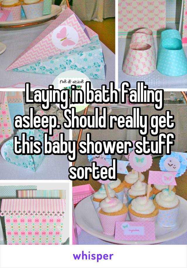 Laying in bath falling asleep. Should really get this baby shower stuff sorted 