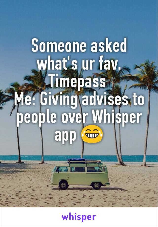 Someone asked what's ur fav. Timepass 
Me: Giving advises to people over Whisper app 😂