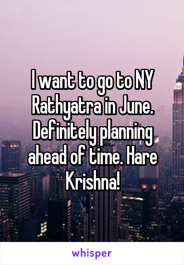 I want to go to NY Rathyatra in June. Definitely planning ahead of time. Hare Krishna!