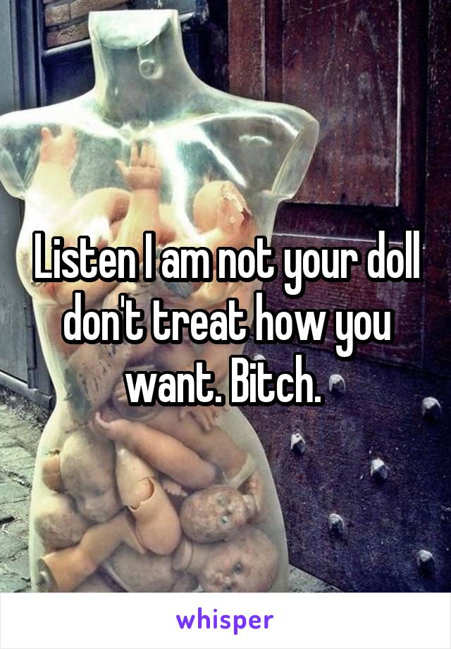 Listen I am not your doll don't treat how you want. Bitch. 