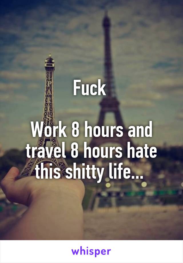 Fuck 

Work 8 hours and travel 8 hours hate this shitty life... 