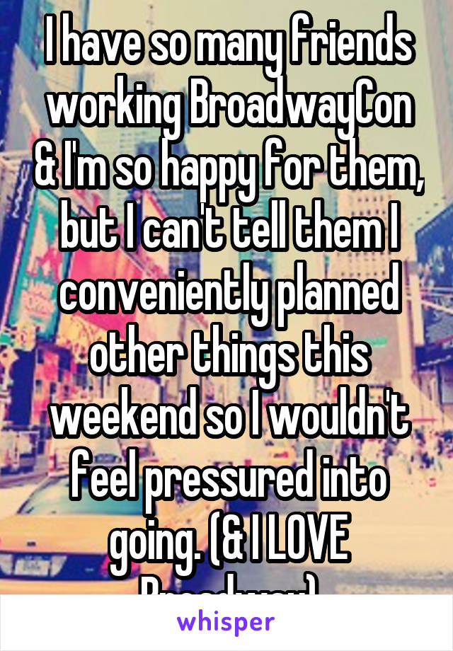 I have so many friends working BroadwayCon & I'm so happy for them, but I can't tell them I conveniently planned other things this weekend so I wouldn't feel pressured into going. (& I LOVE Broadway)