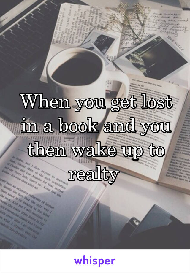 When you get lost in a book and you then wake up to realty 