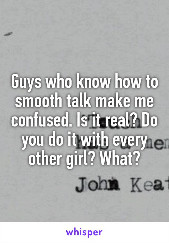 Guys who know how to smooth talk make me confused. Is it real? Do you do it with every other girl? What?