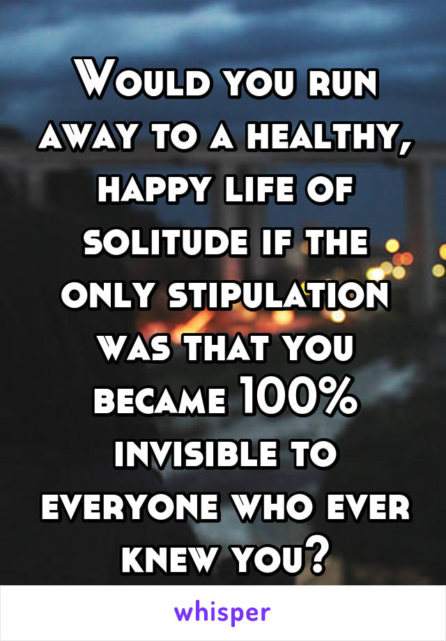 Would you run away to a healthy, happy life of solitude if the only stipulation was that you became 100% invisible to everyone who ever knew you?