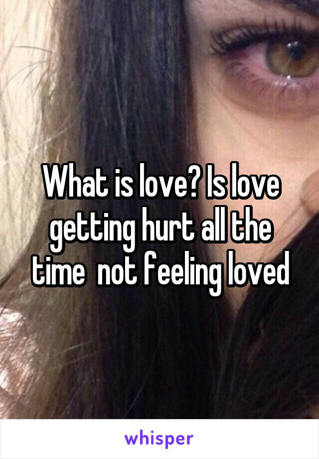 What is love? Is love getting hurt all the time  not feeling loved