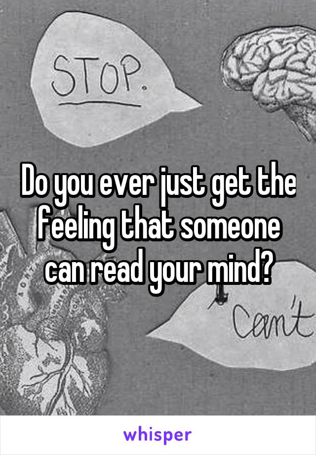 Do you ever just get the feeling that someone can read your mind?