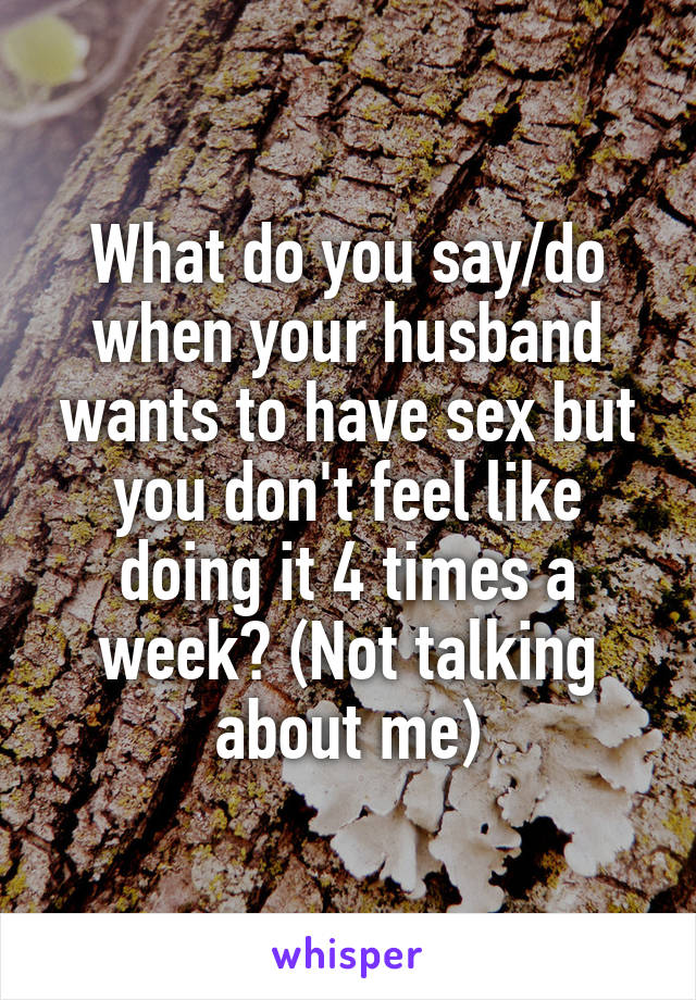 What do you say/do when your husband wants to have sex but you don't feel like doing it 4 times a week? (Not talking about me)