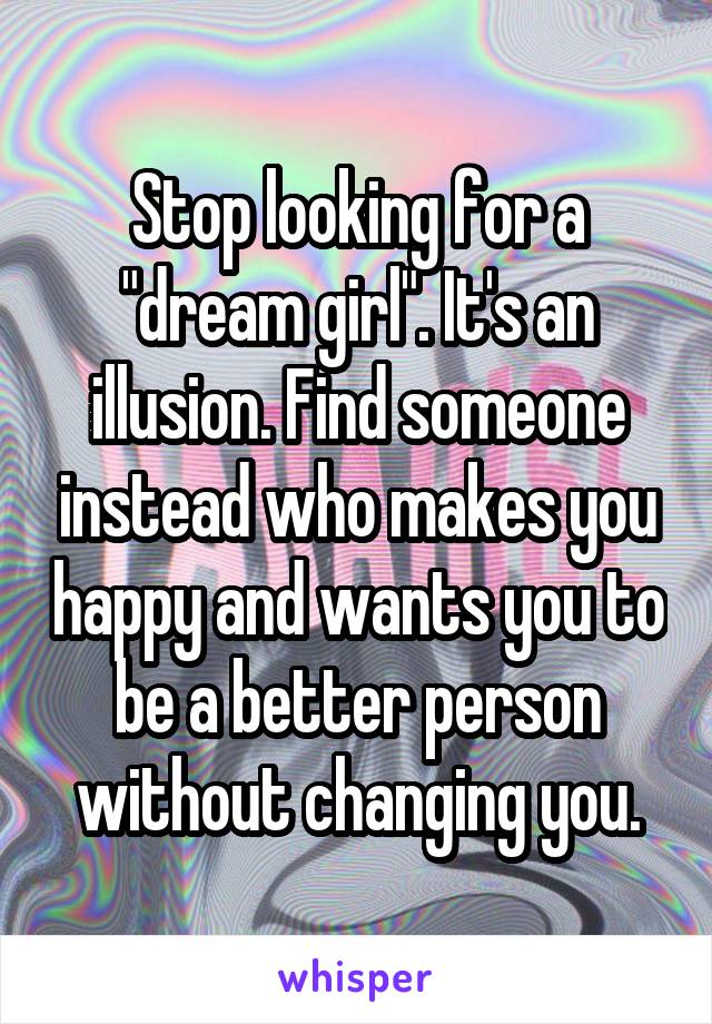 Stop looking for a "dream girl". It's an illusion. Find someone instead who makes you happy and wants you to be a better person without changing you.