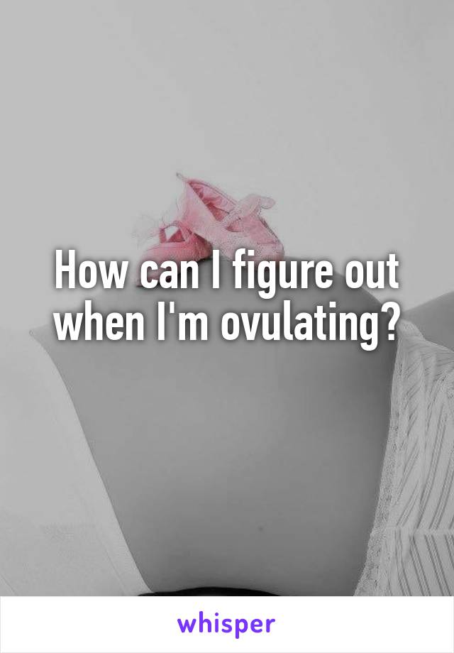 How can I figure out when I'm ovulating?
