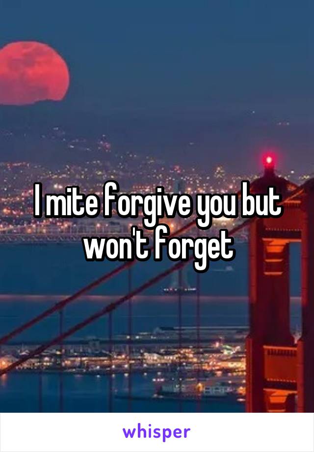 I mite forgive you but won't forget