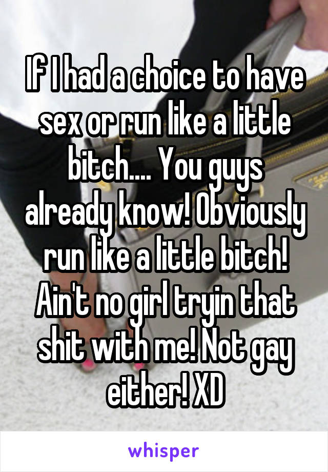 If I had a choice to have sex or run like a little bitch.... You guys already know! Obviously run like a little bitch! Ain't no girl tryin that shit with me! Not gay either! XD