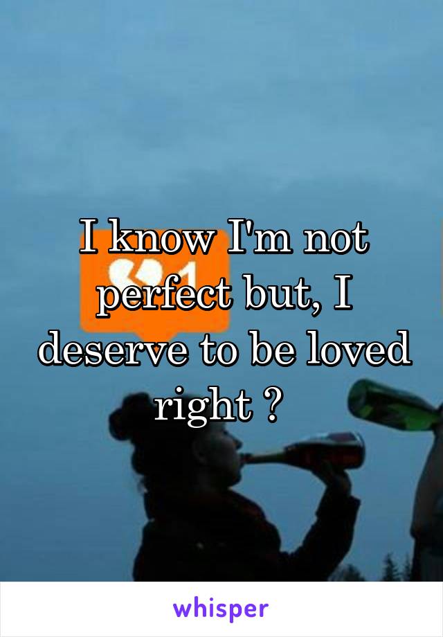 I know I'm not perfect but, I deserve to be loved right ? 