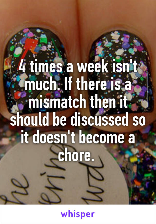 4 times a week isn't much. If there is a mismatch then it should be discussed so it doesn't become a chore. 