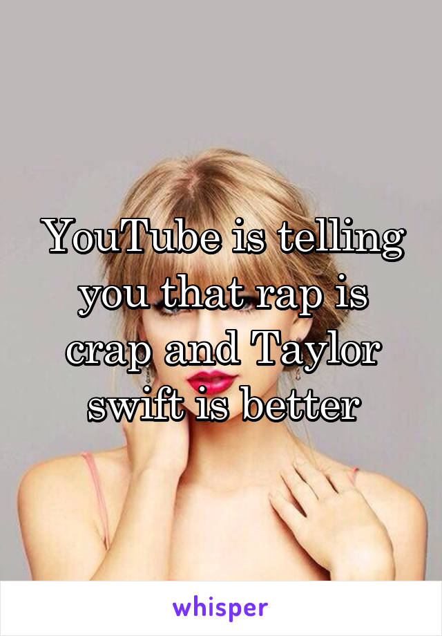 YouTube is telling you that rap is crap and Taylor swift is better