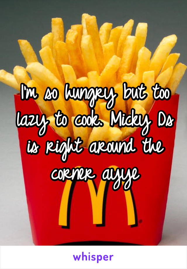 I'm so hungry but too lazy to cook. Micky Ds is right around the corner ayye