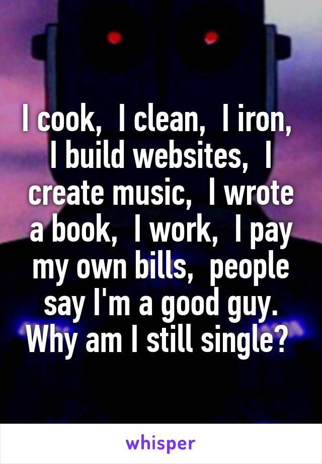 I cook,  I clean,  I iron,  I build websites,  I create music,  I wrote a book,  I work,  I pay my own bills,  people say I'm a good guy. Why am I still single? 