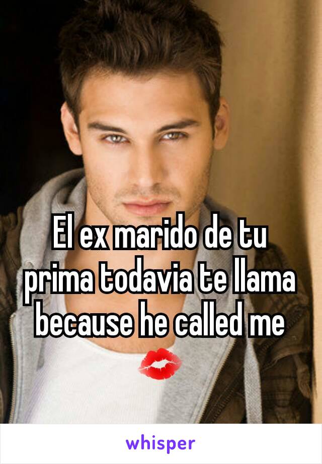 El ex marido de tu prima todavia te llama because he called me 💋