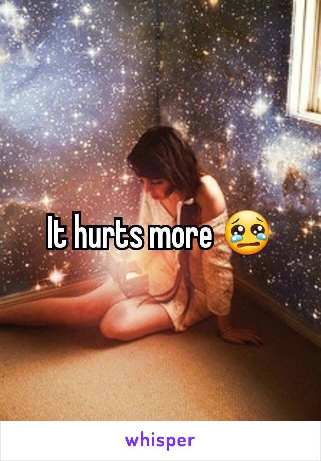 It hurts more 😢