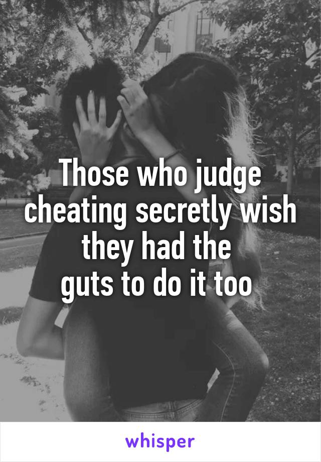 Those who judge cheating secretly wish they had the 
guts to do it too 