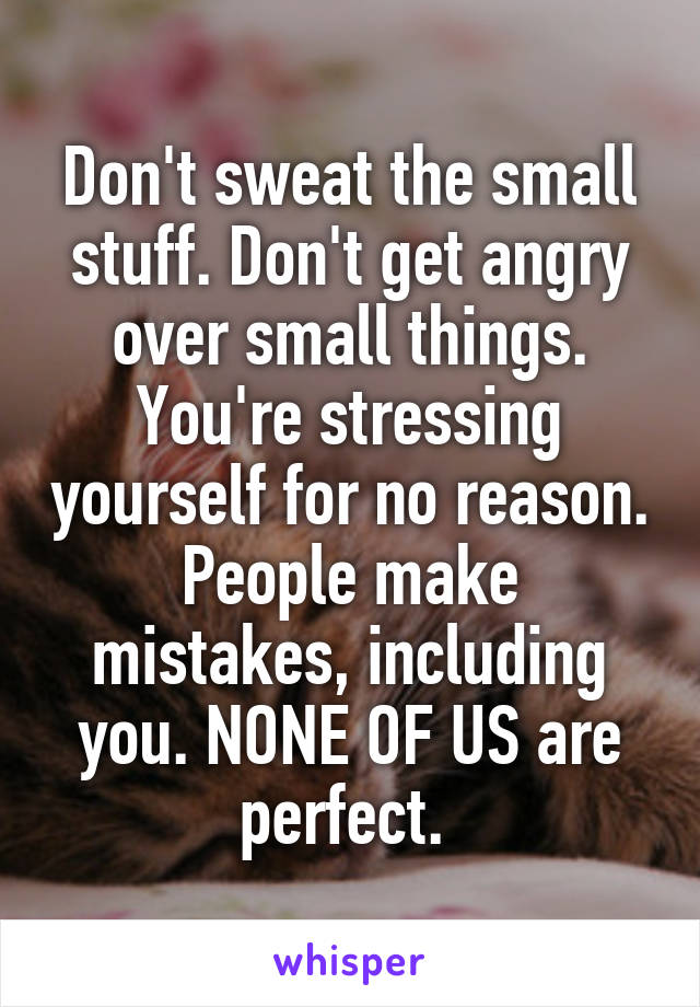 Don't sweat the small stuff. Don't get angry over small things. You're stressing yourself for no reason. People make mistakes, including you. NONE OF US are perfect. 