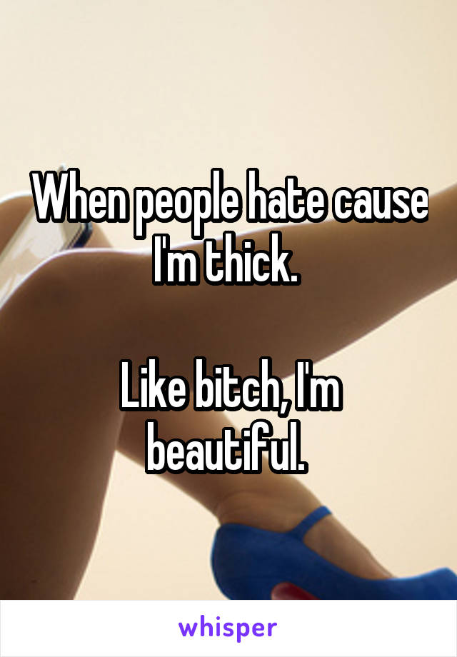 When people hate cause I'm thick. 

Like bitch, I'm beautiful. 