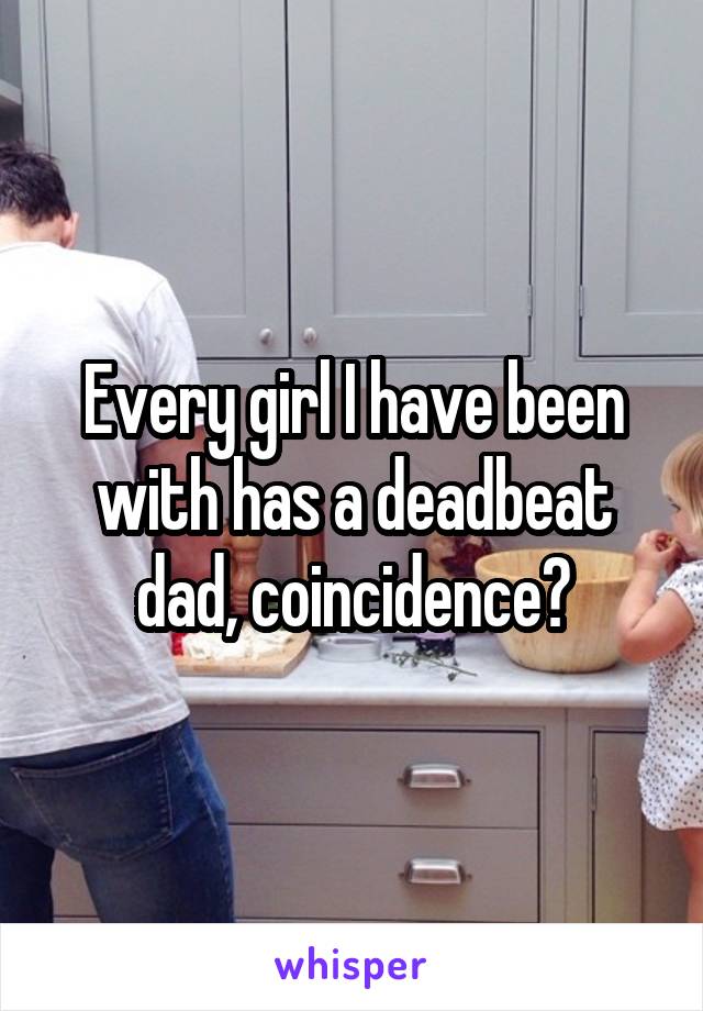 Every girl I have been with has a deadbeat dad, coincidence?