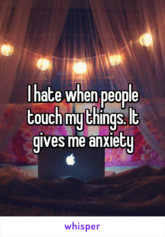 I hate when people touch my things. It gives me anxiety