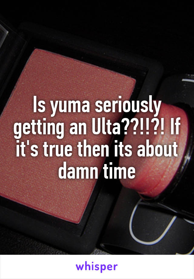 Is yuma seriously getting an Ulta??!!?! If it's true then its about damn time