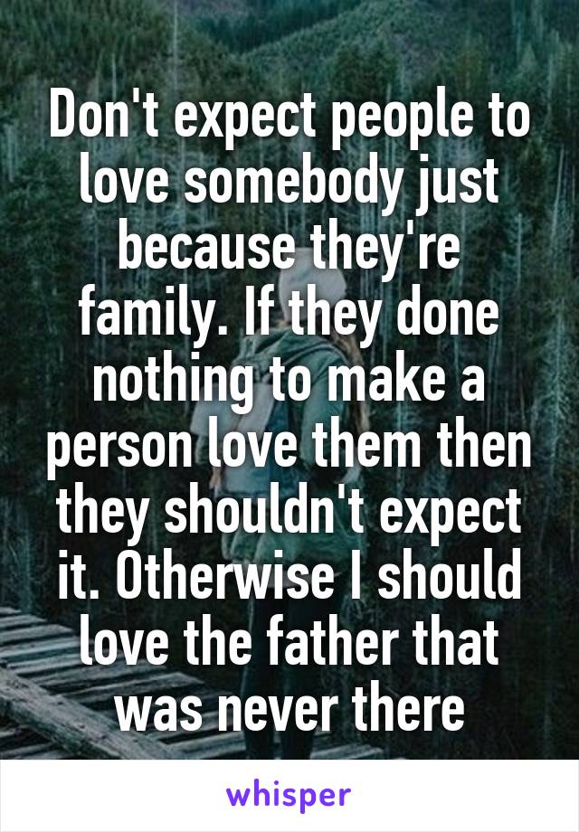 Don't expect people to love somebody just because they're family. If they done nothing to make a person love them then they shouldn't expect it. Otherwise I should love the father that was never there