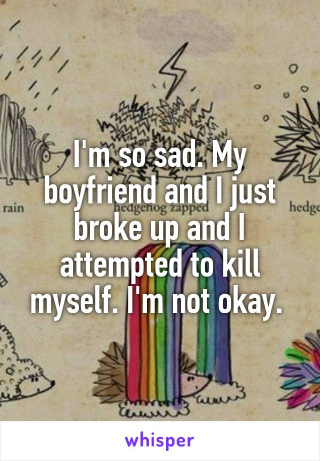 I'm so sad. My boyfriend and I just broke up and I attempted to kill myself. I'm not okay. 