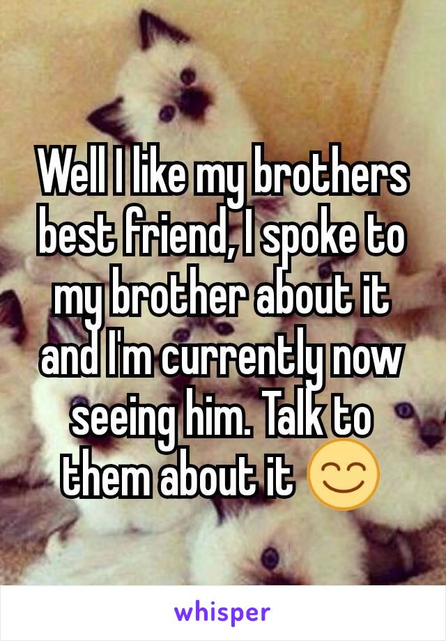 Well I like my brothers best friend, I spoke to my brother about it and I'm currently now seeing him. Talk to them about it 😊