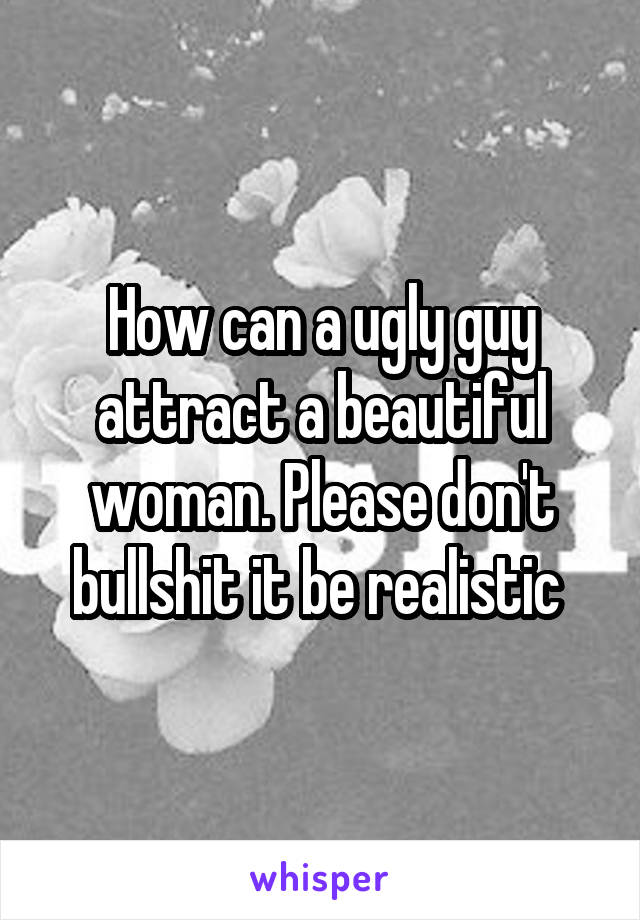 How can a ugly guy attract a beautiful woman. Please don't bullshit it be realistic 