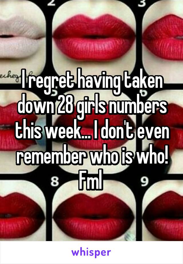 I regret having taken down 28 girls numbers this week... I don't even remember who is who! Fml 