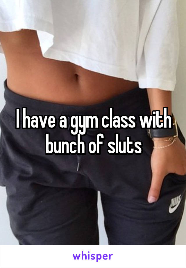 I have a gym class with bunch of sluts