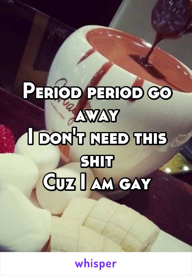 Period period go away
I don't need this shit
Cuz I am gay