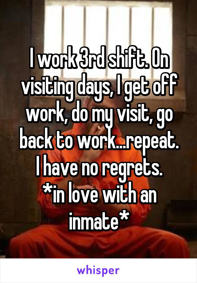 I work 3rd shift. On visiting days, I get off work, do my visit, go back to work...repeat.
I have no regrets.
*in love with an inmate*