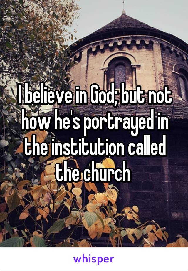 I believe in God; but not how he's portrayed in the institution called the church 